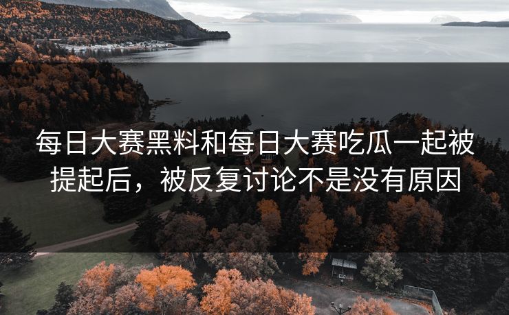 每日大赛黑料和每日大赛吃瓜一起被提起后，被反复讨论不是没有原因