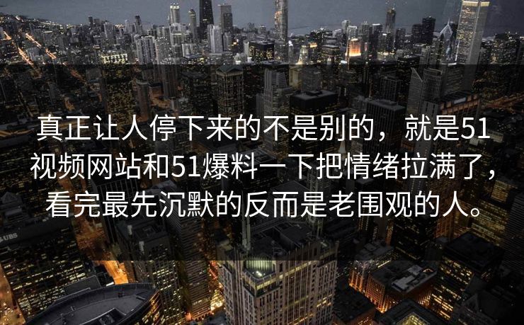 真正让人停下来的不是别的，就是51视频网站和51爆料一下把情绪拉满了，看完最先沉默的反而是老围观的人。