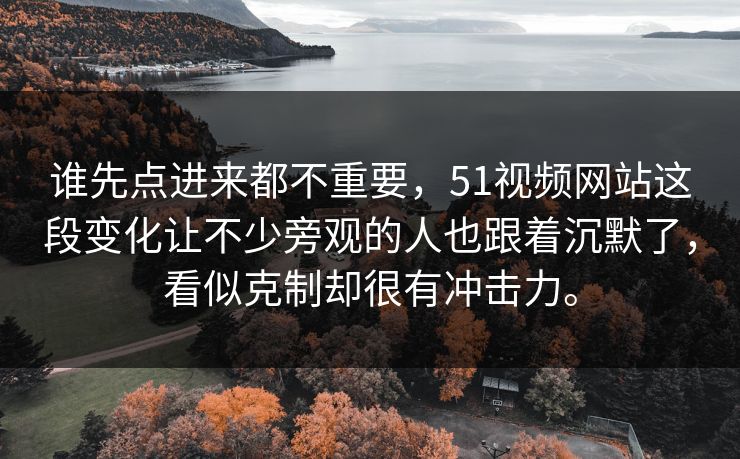谁先点进来都不重要，51视频网站这段变化让不少旁观的人也跟着沉默了，看似克制却很有冲击力。