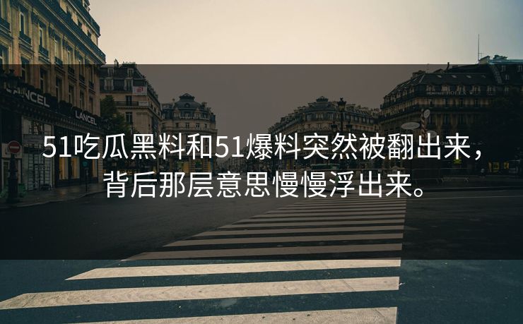 51吃瓜黑料和51爆料突然被翻出来，背后那层意思慢慢浮出来。