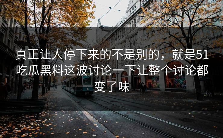 真正让人停下来的不是别的，就是51吃瓜黑料这波讨论一下让整个讨论都变了味