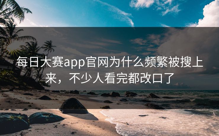 每日大赛app官网为什么频繁被搜上来，不少人看完都改口了