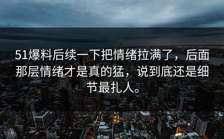 51爆料后续一下把情绪拉满了，后面那层情绪才是真的猛，说到底还是细节最扎人。