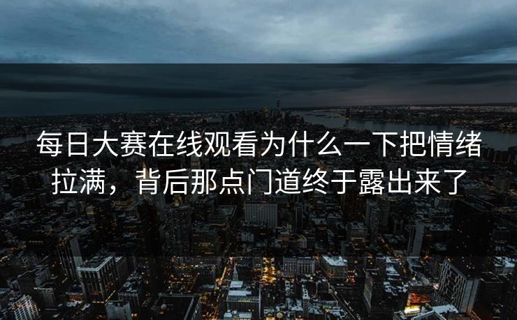 每日大赛在线观看为什么一下把情绪拉满，背后那点门道终于露出来了