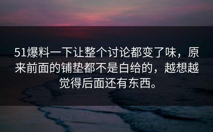 51爆料一下让整个讨论都变了味，原来前面的铺垫都不是白给的，越想越觉得后面还有东西。