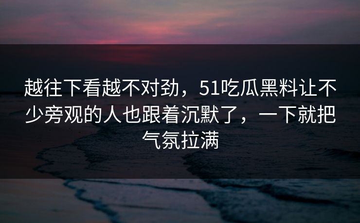 越往下看越不对劲，51吃瓜黑料让不少旁观的人也跟着沉默了，一下就把气氛拉满