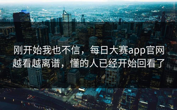 刚开始我也不信，每日大赛app官网越看越离谱，懂的人已经开始回看了