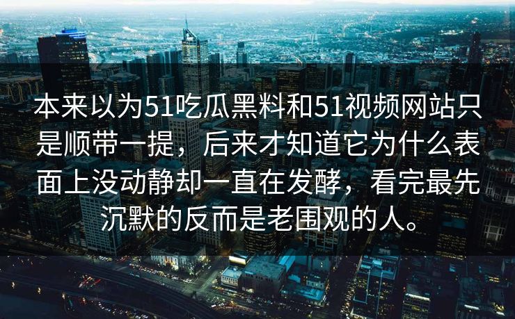 本来以为51吃瓜黑料和51视频网站只是顺带一提，后来才知道它为什么表面上没动静却一直在发酵，看完最先沉默的反而是老围观的人。