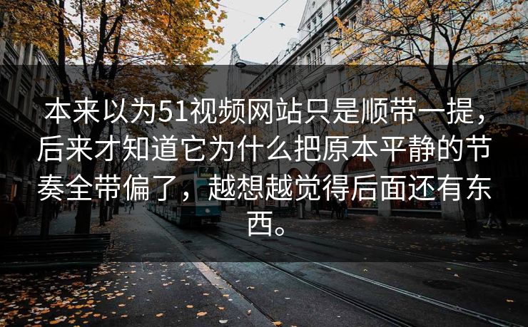 本来以为51视频网站只是顺带一提，后来才知道它为什么把原本平静的节奏全带偏了，越想越觉得后面还有东西。