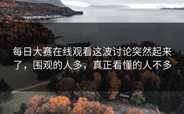 每日大赛在线观看这波讨论突然起来了，围观的人多，真正看懂的人不多