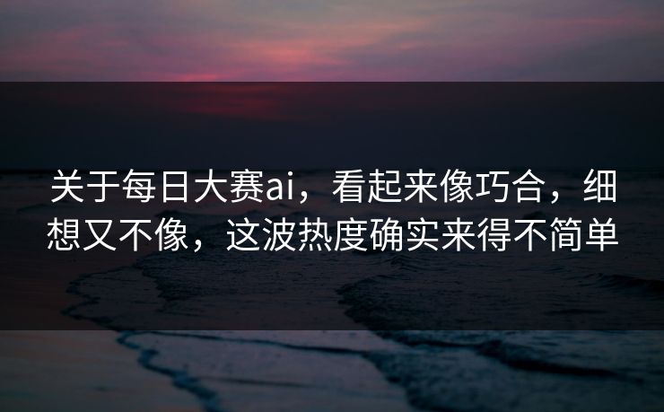关于每日大赛ai，看起来像巧合，细想又不像，这波热度确实来得不简单