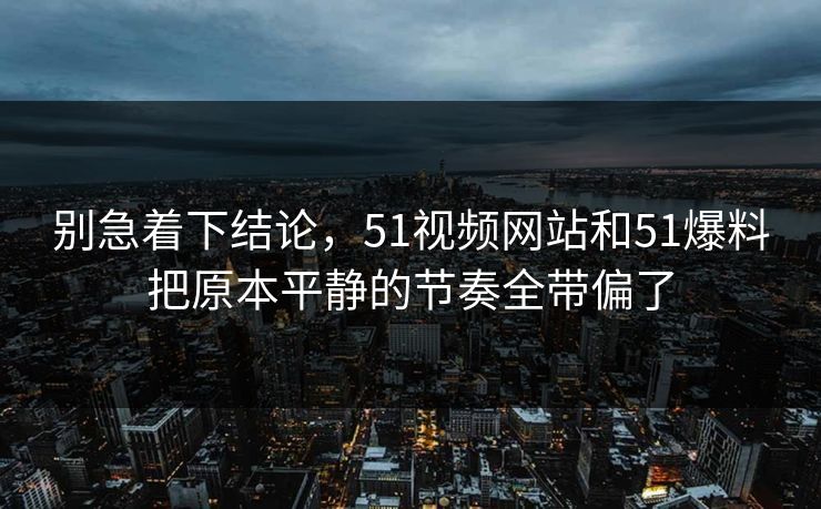 别急着下结论，51视频网站和51爆料把原本平静的节奏全带偏了