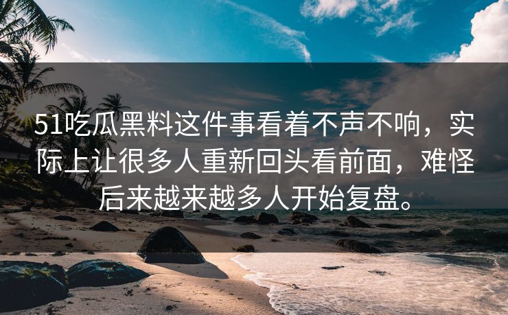 51吃瓜黑料这件事看着不声不响，实际上让很多人重新回头看前面，难怪后来越来越多人开始复盘。