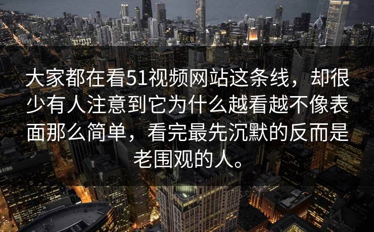 大家都在看51视频网站这条线，却很少有人注意到它为什么越看越不像表面那么简单，看完最先沉默的反而是老围观的人。
