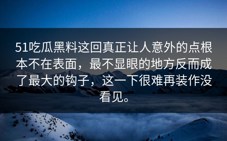 51吃瓜黑料这回真正让人意外的点根本不在表面，最不显眼的地方反而成了最大的钩子，这一下很难再装作没看见。