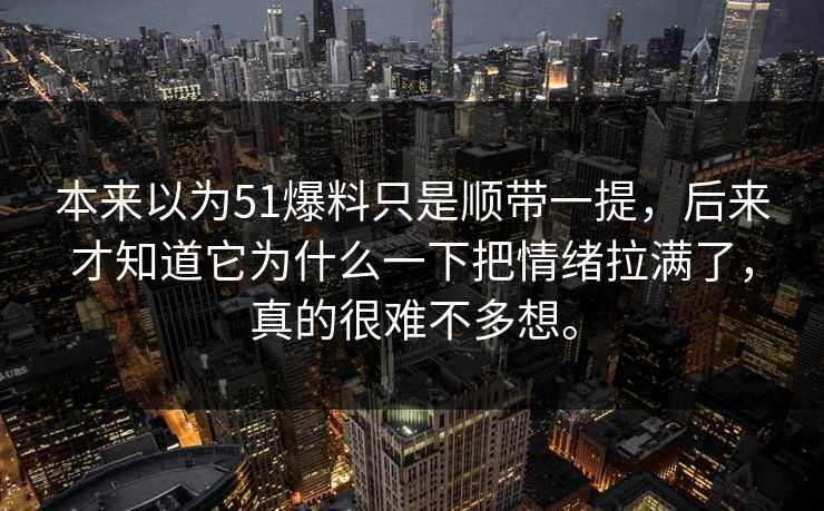 本来以为51爆料只是顺带一提，后来才知道它为什么一下把情绪拉满了，真的很难不多想。
