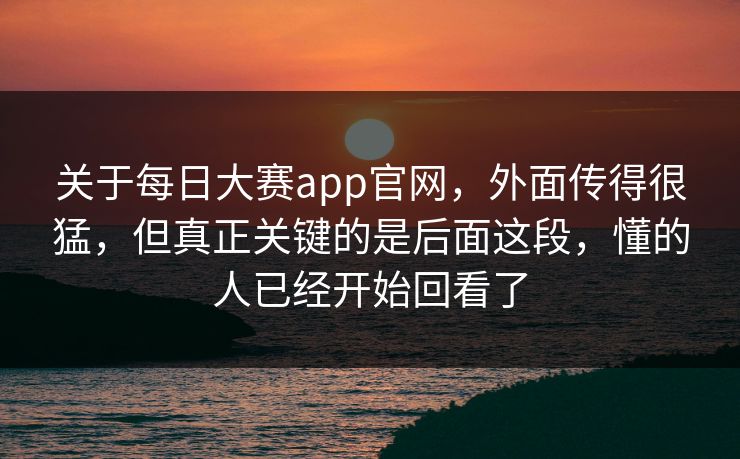 关于每日大赛app官网，外面传得很猛，但真正关键的是后面这段，懂的人已经开始回看了