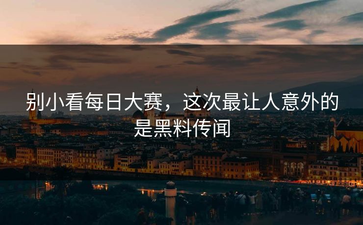别小看每日大赛，这次最让人意外的是黑料传闻