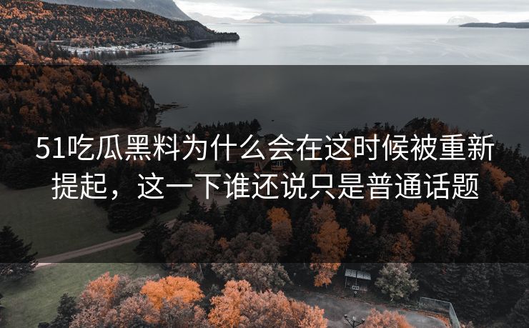 51吃瓜黑料为什么会在这时候被重新提起，这一下谁还说只是普通话题