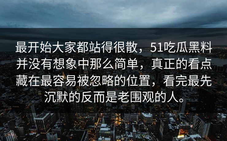 最开始大家都站得很散，51吃瓜黑料并没有想象中那么简单，真正的看点藏在最容易被忽略的位置，看完最先沉默的反而是老围观的人。