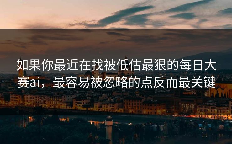 如果你最近在找被低估最狠的每日大赛ai，最容易被忽略的点反而最关键
