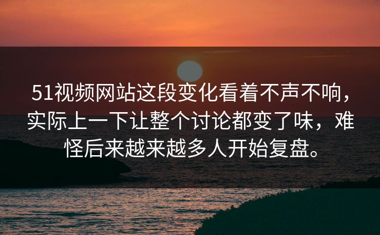 51视频网站这段变化看着不声不响，实际上一下让整个讨论都变了味，难怪后来越来越多人开始复盘。