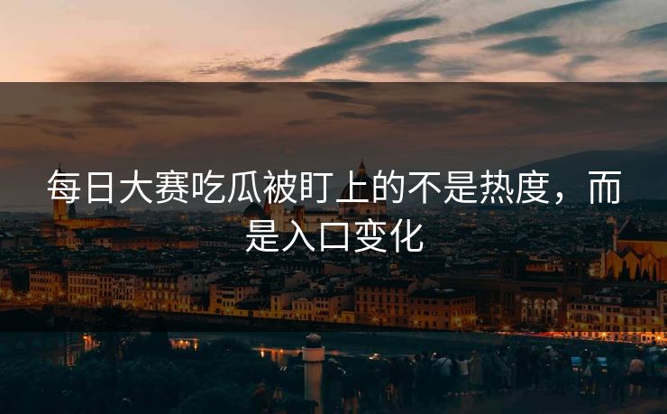 每日大赛吃瓜被盯上的不是热度，而是入口变化