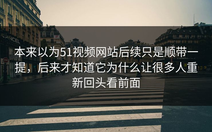 本来以为51视频网站后续只是顺带一提，后来才知道它为什么让很多人重新回头看前面