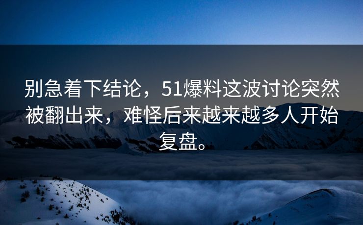 别急着下结论，51爆料这波讨论突然被翻出来，难怪后来越来越多人开始复盘。