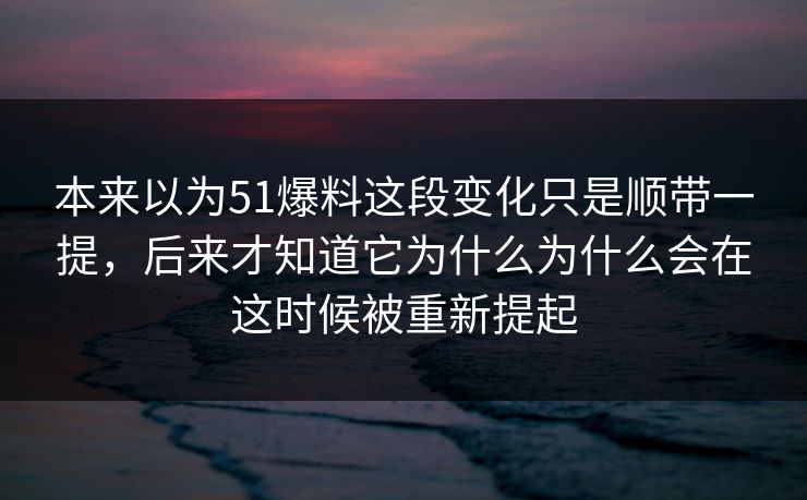 本来以为51爆料这段变化只是顺带一提，后来才知道它为什么为什么会在这时候被重新提起