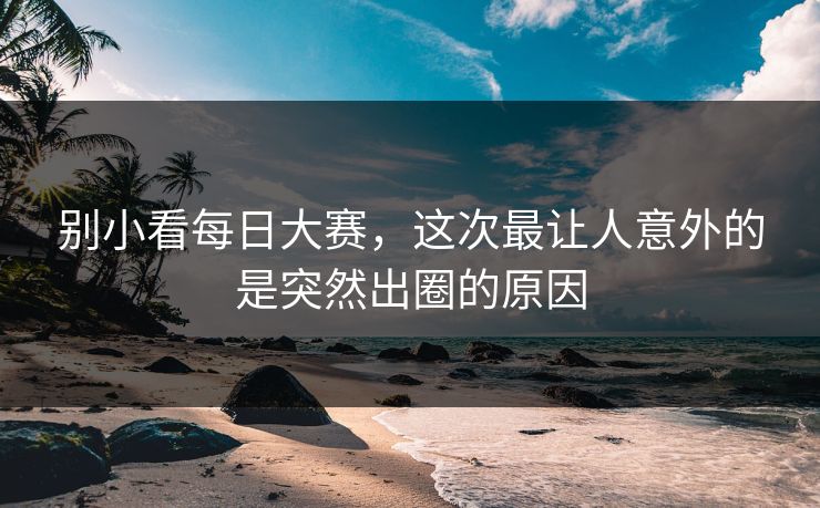 别小看每日大赛，这次最让人意外的是突然出圈的原因