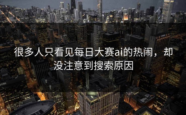 很多人只看见每日大赛ai的热闹，却没注意到搜索原因