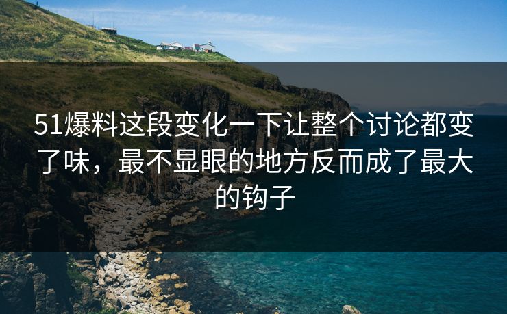 51爆料这段变化一下让整个讨论都变了味，最不显眼的地方反而成了最大的钩子