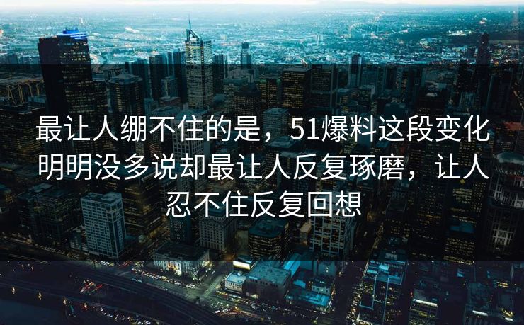 最让人绷不住的是，51爆料这段变化明明没多说却最让人反复琢磨，让人忍不住反复回想