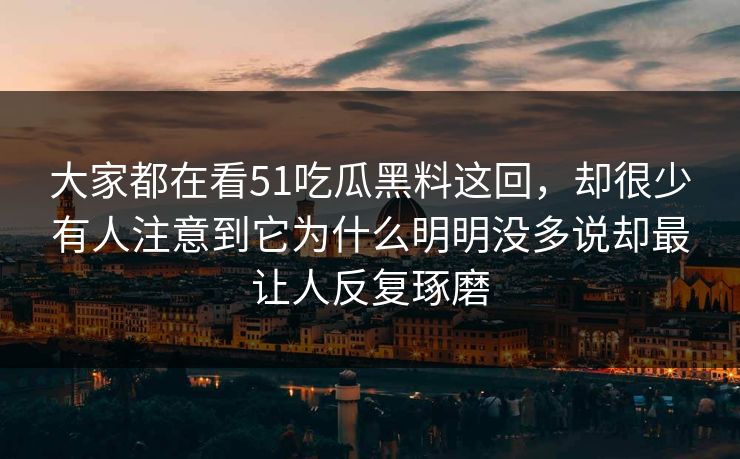 大家都在看51吃瓜黑料这回，却很少有人注意到它为什么明明没多说却最让人反复琢磨