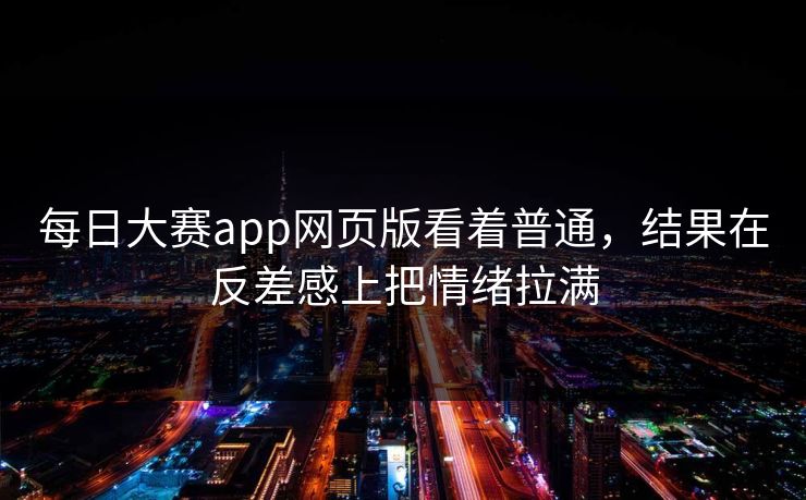 每日大赛app网页版看着普通，结果在反差感上把情绪拉满