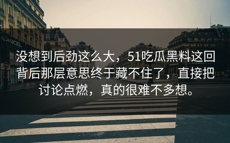 没想到后劲这么大，51吃瓜黑料这回背后那层意思终于藏不住了，直接把讨论点燃，真的很难不多想。