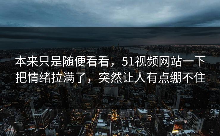 本来只是随便看看，51视频网站一下把情绪拉满了，突然让人有点绷不住