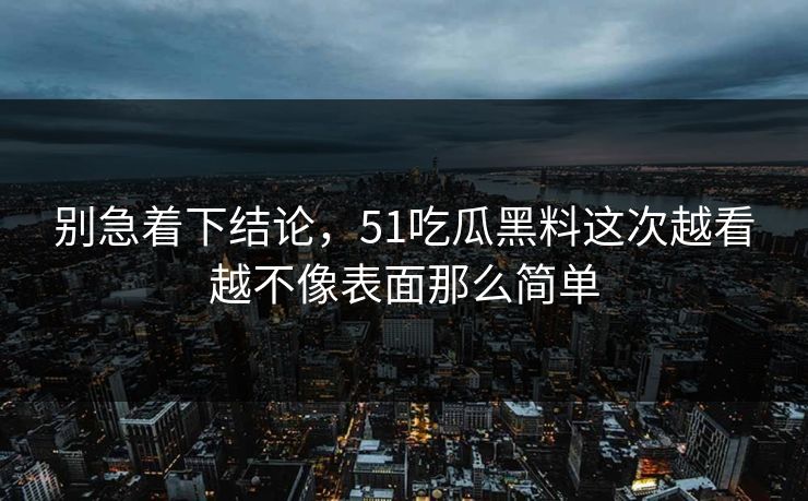 别急着下结论，51吃瓜黑料这次越看越不像表面那么简单
