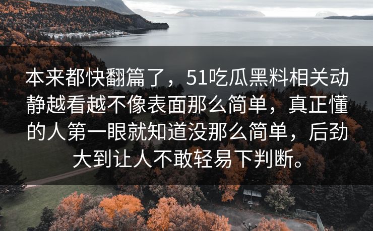 本来都快翻篇了，51吃瓜黑料相关动静越看越不像表面那么简单，真正懂的人第一眼就知道没那么简单，后劲大到让人不敢轻易下判断。