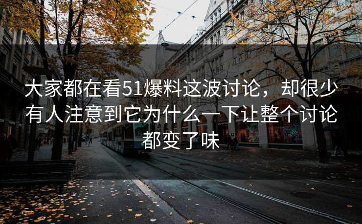 大家都在看51爆料这波讨论，却很少有人注意到它为什么一下让整个讨论都变了味