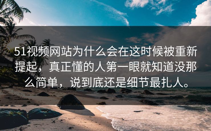 51视频网站为什么会在这时候被重新提起，真正懂的人第一眼就知道没那么简单，说到底还是细节最扎人。