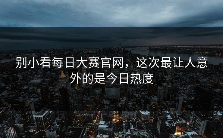 别小看每日大赛官网，这次最让人意外的是今日热度