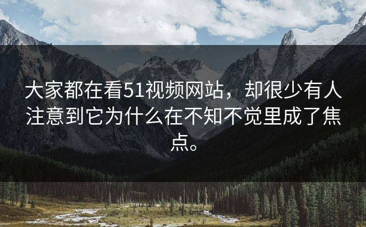 大家都在看51视频网站，却很少有人注意到它为什么在不知不觉里成了焦点。