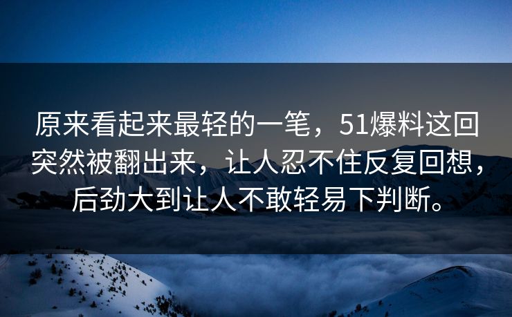 原来看起来最轻的一笔，51爆料这回突然被翻出来，让人忍不住反复回想，后劲大到让人不敢轻易下判断。
