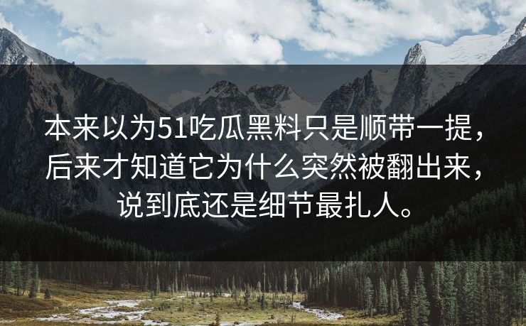 本来以为51吃瓜黑料只是顺带一提，后来才知道它为什么突然被翻出来，说到底还是细节最扎人。