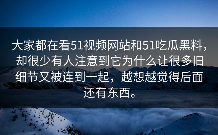 大家都在看51视频网站和51吃瓜黑料，却很少有人注意到它为什么让很多旧细节又被连到一起，越想越觉得后面还有东西。