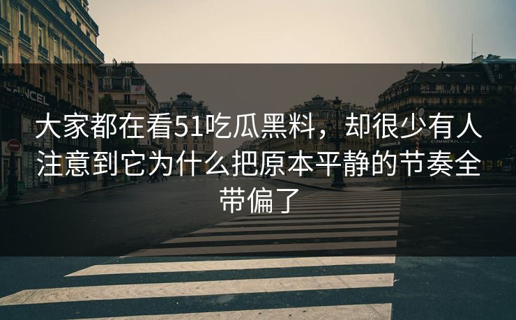 大家都在看51吃瓜黑料，却很少有人注意到它为什么把原本平静的节奏全带偏了