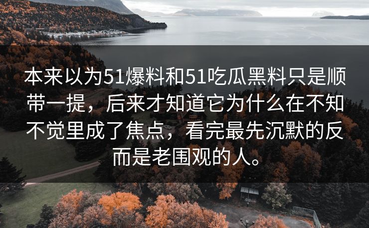 本来以为51爆料和51吃瓜黑料只是顺带一提，后来才知道它为什么在不知不觉里成了焦点，看完最先沉默的反而是老围观的人。