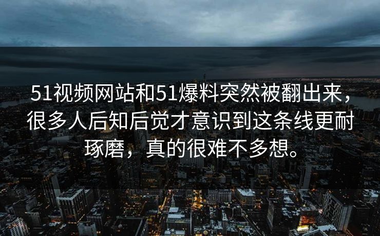 51视频网站和51爆料突然被翻出来，很多人后知后觉才意识到这条线更耐琢磨，真的很难不多想。